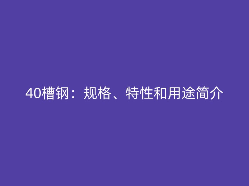 40槽鋼：規格、特性和用途簡介