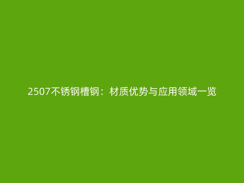 2507不銹鋼槽鋼：材質優勢與應用領域一覽