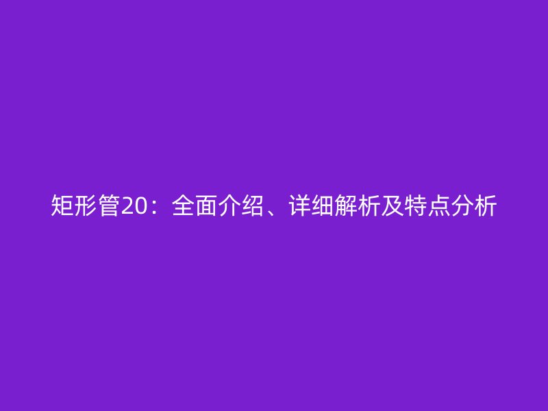 矩形管20：全面介紹、詳細解析及特點分析