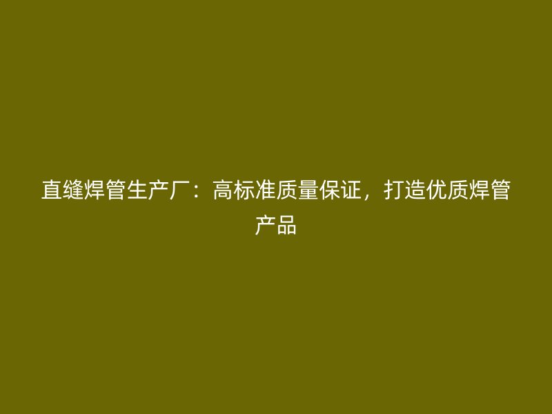 直縫焊管生產(chǎn)廠：高標(biāo)準(zhǔn)質(zhì)量保證，打造優(yōu)質(zhì)焊管產(chǎn)品