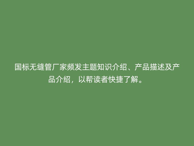 國標無縫管廠家頻發主題知識介紹、產品描述及產品介紹，以幫讀者快捷了解。