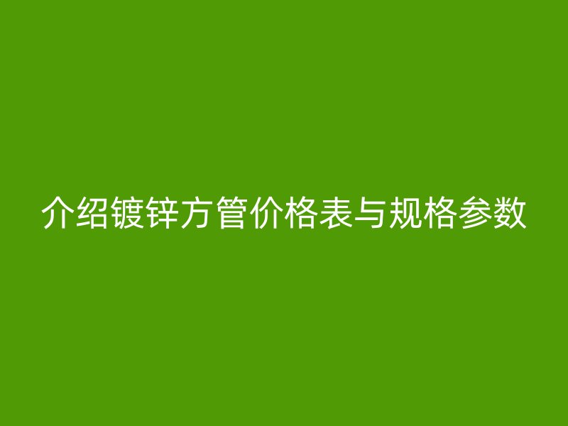 介紹鍍鋅方管價格表與規(guī)格參數(shù)