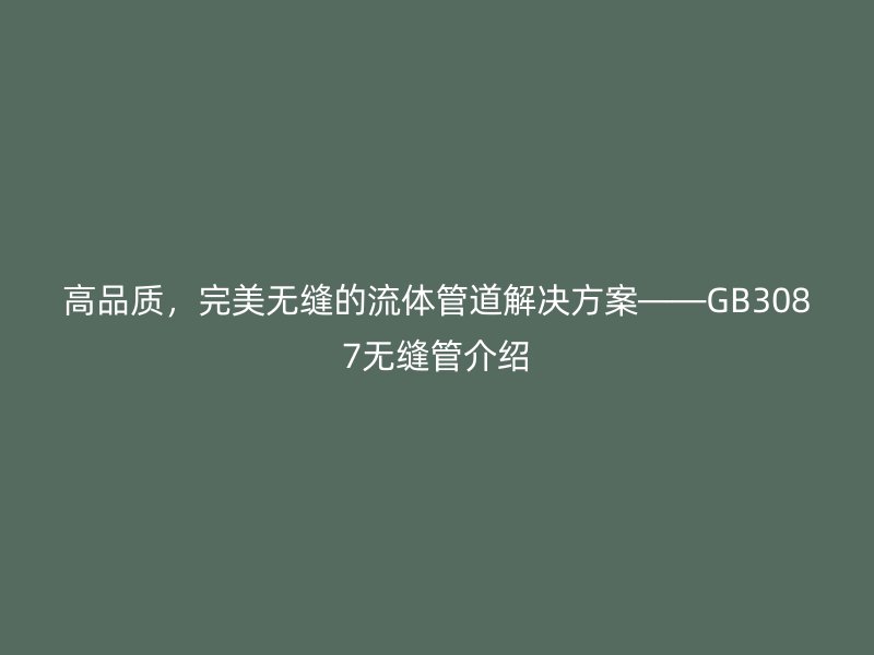 高品質，完美無縫的流體管道解決方案——GB3087無縫管介紹