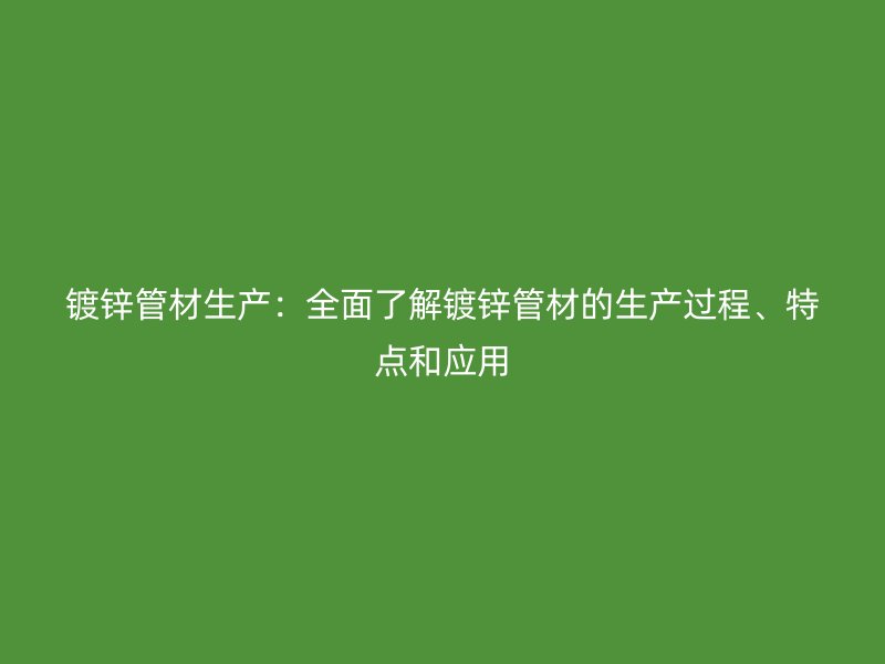 鍍鋅管材生產:全面了解鍍鋅管材的生產過程、特點和應用