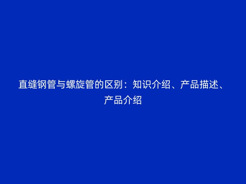 直縫鋼管與螺旋管的區別:知識介紹、產品描述、產品介紹