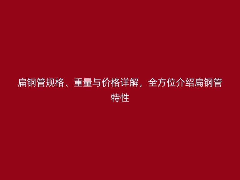 扁鋼管規格、重量與價格詳解，全方位介紹扁鋼管特性