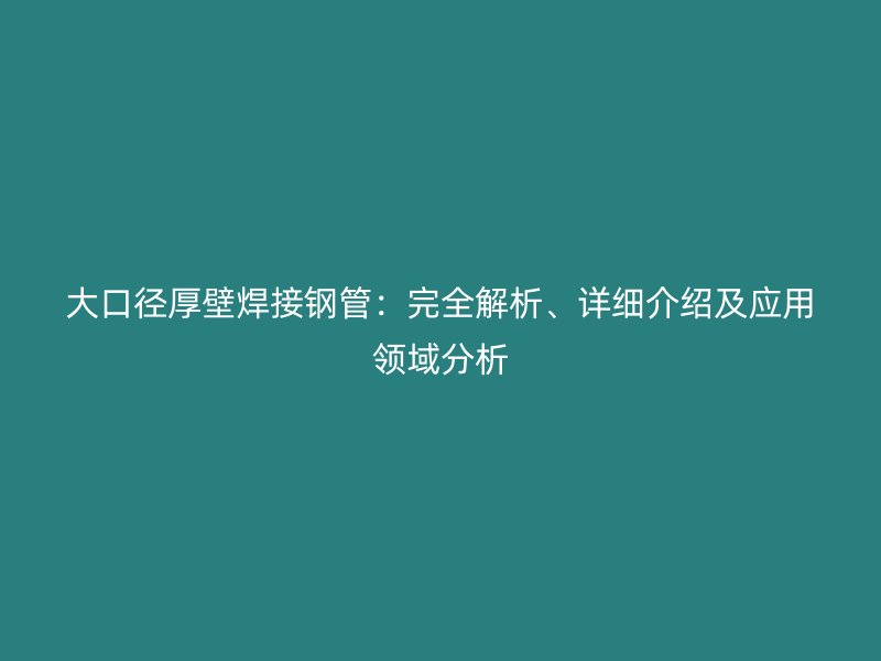 大口徑厚壁焊接鋼管：完全解析、詳細介紹及應用領域分析