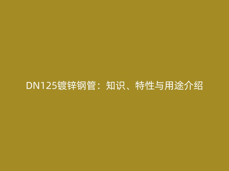 DN125鍍鋅鋼管：知識(shí)、特性與用途介紹