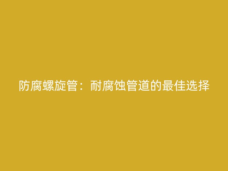 防腐螺旋管:耐腐蝕管道的最佳選擇
