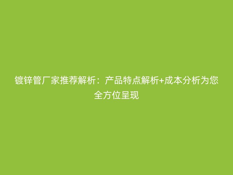 鍍鋅管廠家推薦解析:產(chǎn)品特點(diǎn)解析+成本分析為您全方位呈現(xiàn)