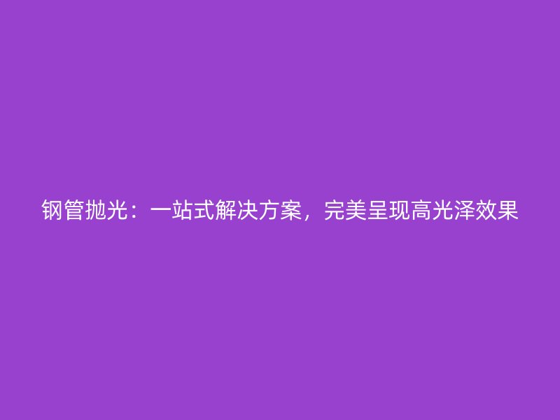 鋼管拋光：一站式解決方案，完美呈現高光澤效果