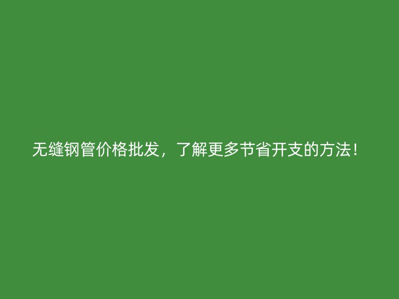 無縫鋼管價格批發，了解更多節省開支的方法！