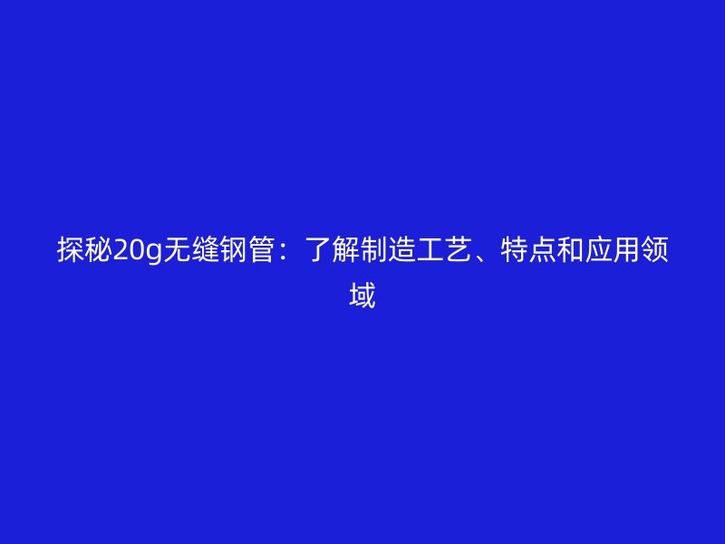 探秘20g無縫鋼管：了解制造工藝、特點和應用領域