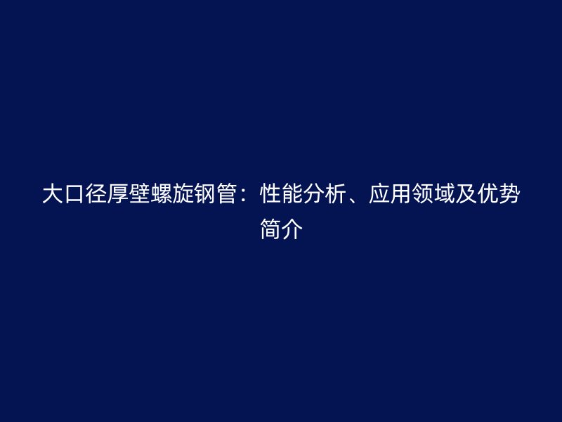 大口徑厚壁螺旋鋼管：性能分析、應用領域及優(yōu)勢簡介