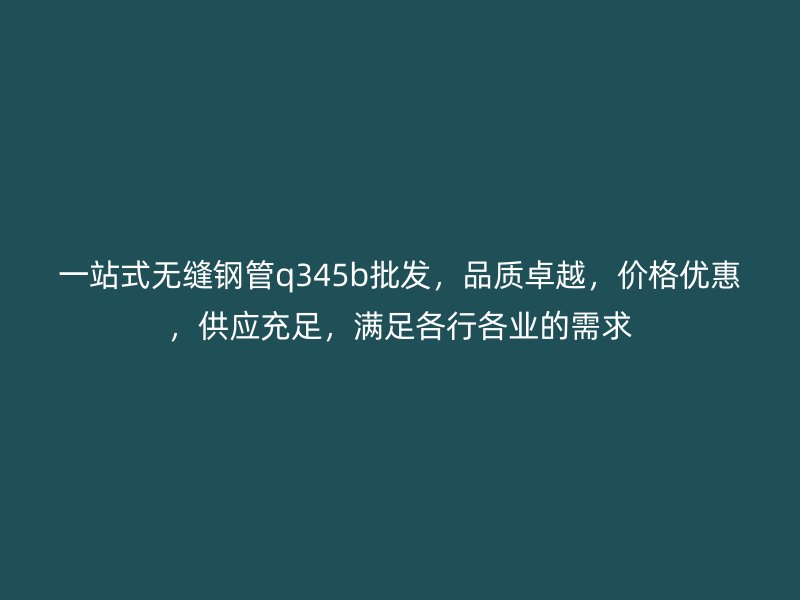一站式無縫鋼管q345b批發,品質卓越,價格優惠,供應充足,滿足各行各業的需求