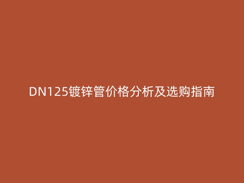DN125鍍鋅管價格分析及選購指南