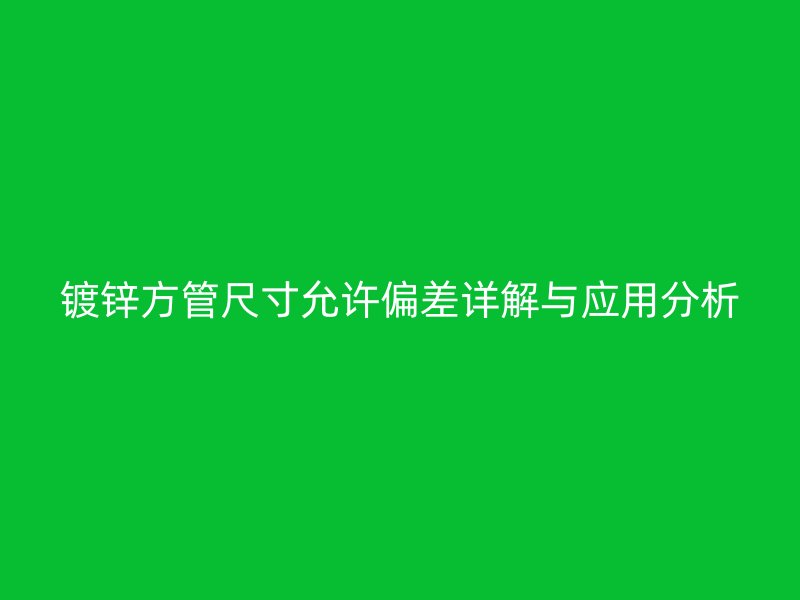鍍鋅方管尺寸允許偏差詳解與應用分析