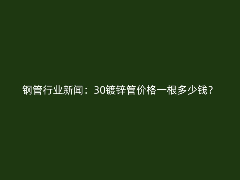 鋼管行業(yè)新聞：30鍍鋅管價格一根多少錢？