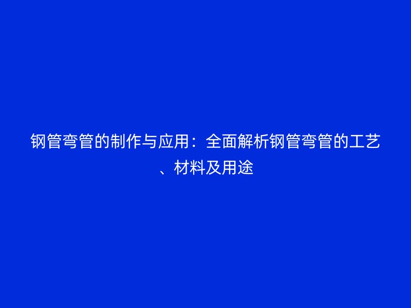 鋼管彎管的制作與應用：全面解析鋼管彎管的工藝、材料及用途