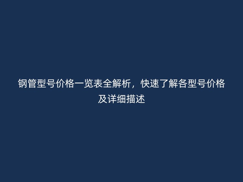 鋼管型號價格一覽表全解析，快速了解各型號價格及詳細描述
