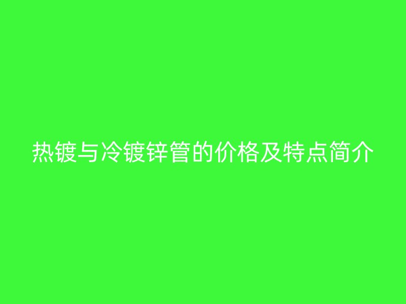 熱鍍與冷鍍鋅管的價(jià)格及特點(diǎn)簡(jiǎn)介