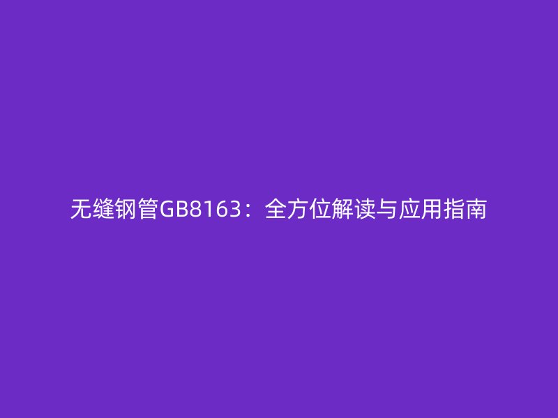 無縫鋼管GB8163：全方位解讀與應用指南
