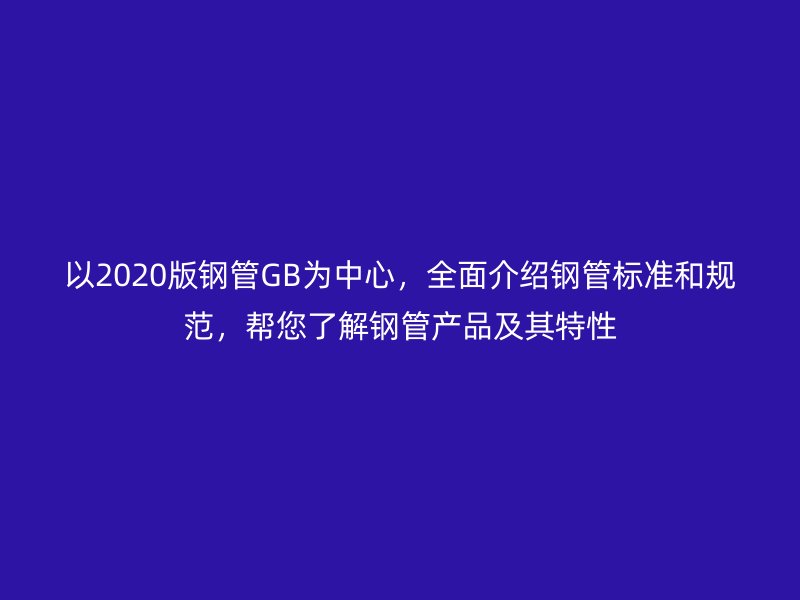 以2020版鋼管GB為中心，全面介紹鋼管標準和規(guī)范，幫您了解鋼管產品及其特性