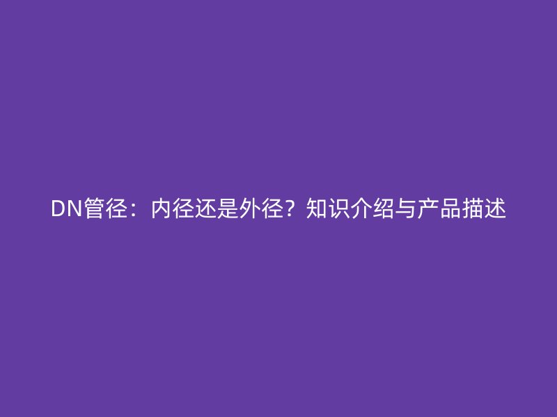 DN管徑：內徑還是外徑？知識介紹與產品描述