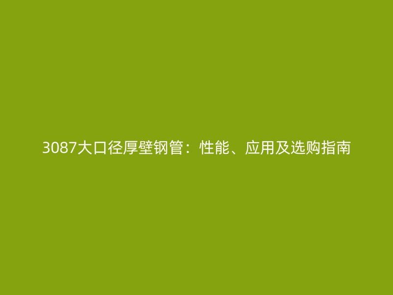3087大口徑厚壁鋼管：性能、應用及選購指南