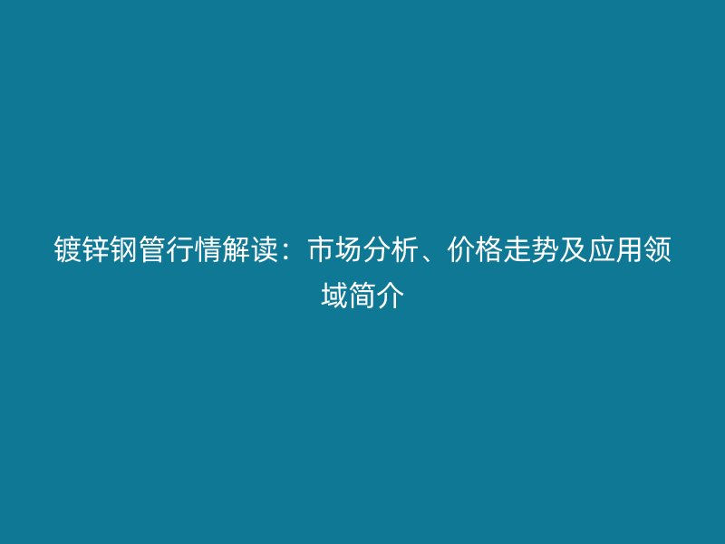 鍍鋅鋼管行情解讀：市場分析、價格走勢及應用領域簡介
