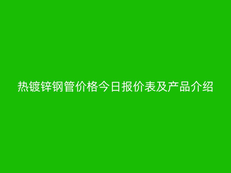 熱鍍鋅鋼管價格今日報價表及產品介紹