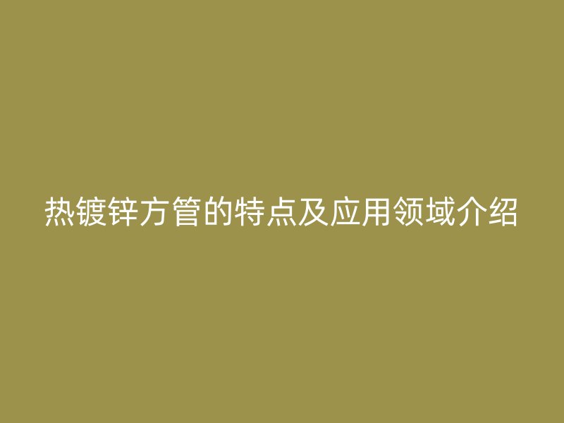 熱鍍鋅方管的特點(diǎn)及應(yīng)用領(lǐng)域介紹
