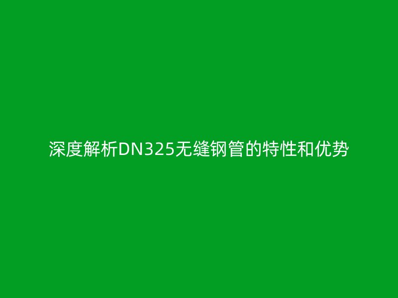 深度解析DN325無縫鋼管的特性和優勢