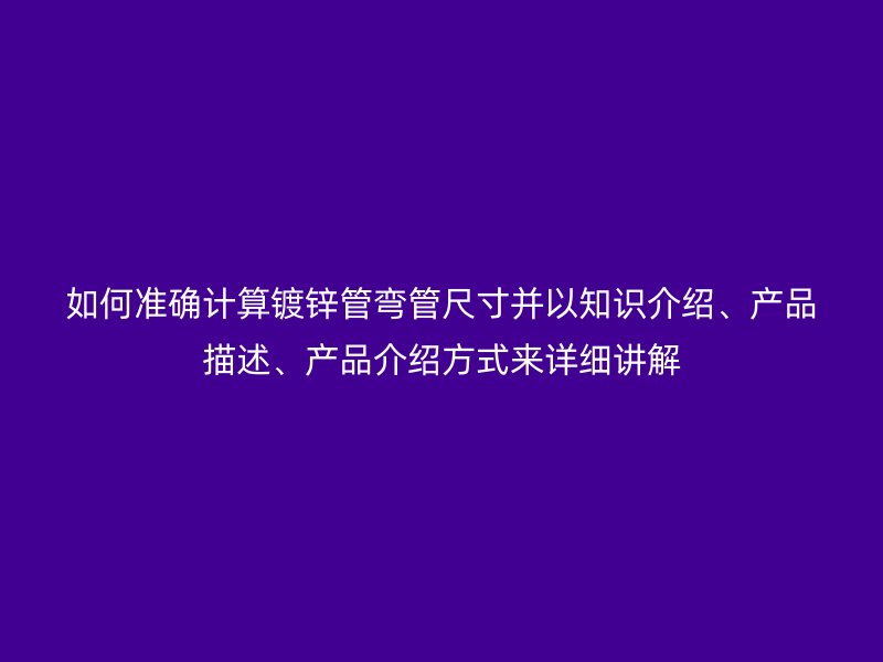 如何準確計算鍍鋅管彎管尺寸并以知識介紹、產品描述、產品介紹方式來詳細講解