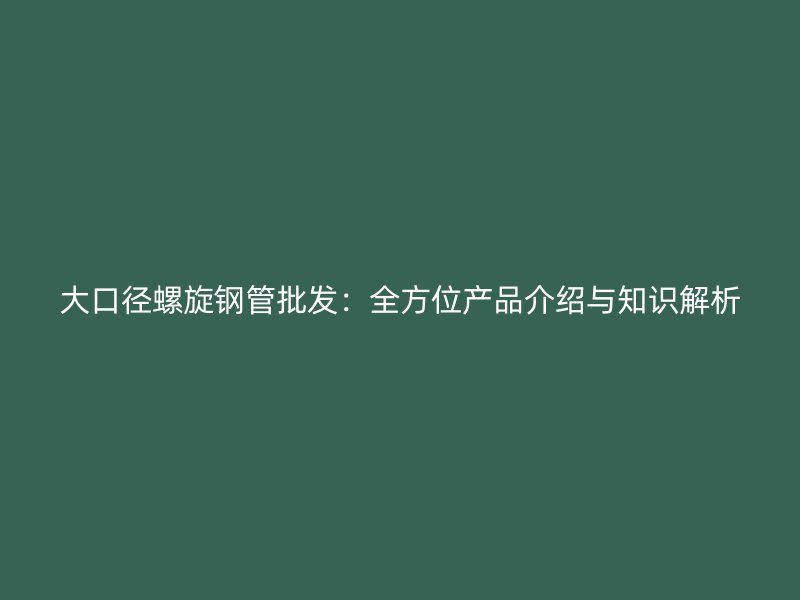 大口徑螺旋鋼管批發：全方位產品介紹與知識解析