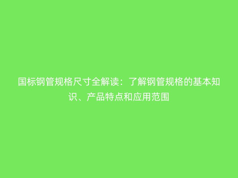 國標鋼管規格尺寸全解讀：了解鋼管規格的基本知識、產品特點和應用范圍