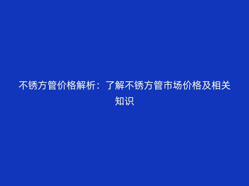 不銹方管價格解析：了解不銹方管市場價格及相關知識