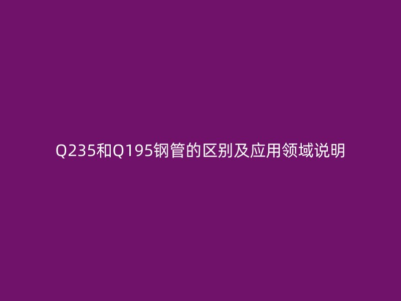Q235和Q195鋼管的區別及應用領域說明