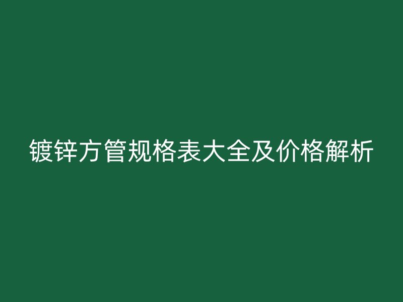 鍍鋅方管規(guī)格表大全及價格解析