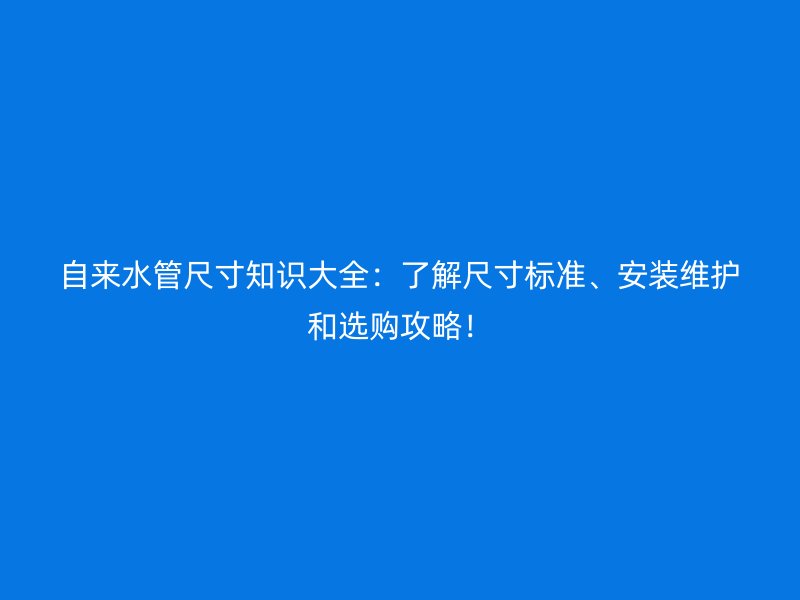 自來水管尺寸知識大全：了解尺寸標準、安裝維護和選購攻略！