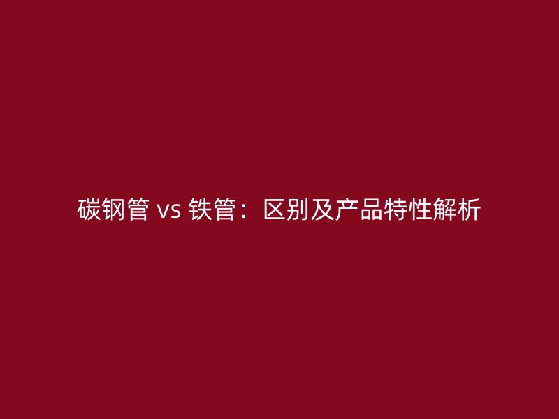 碳鋼管 vs 鐵管：區別及產品特性解析