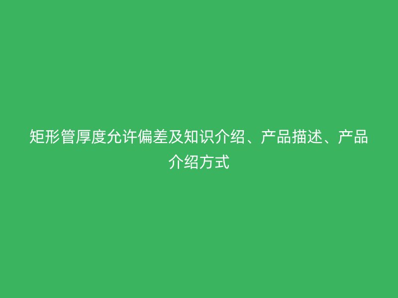 矩形管厚度允許偏差及知識介紹、產品描述、產品介紹方式