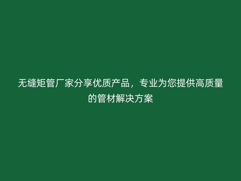 無縫矩管廠家分享優質產品，專業為您提供高質量的管材解決方案