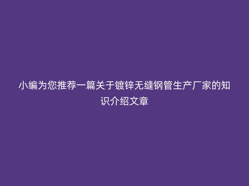小編為您推薦一篇關(guān)于鍍鋅無縫鋼管生產(chǎn)廠家的知識介紹文章