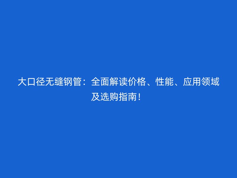 大口徑無縫鋼管：全面解讀價格、性能、應用領域及選購指南！