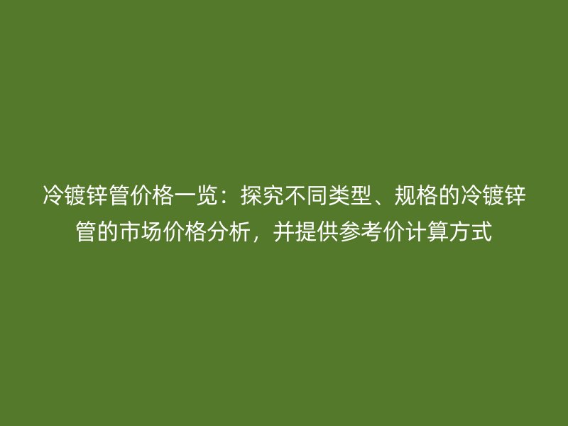 冷鍍鋅管價格一覽：探究不同類型、規格的冷鍍鋅管的市場價格分析，并提供參考價計算方式