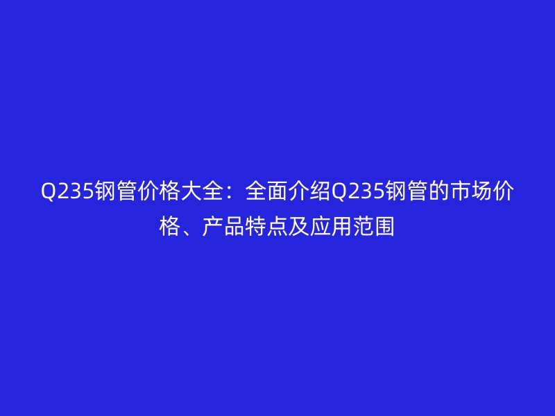 Q235鋼管價格大全：全面介紹Q235鋼管的市場價格、產品特點及應用范圍