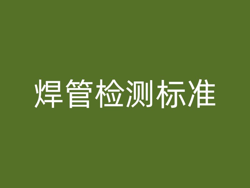 焊管檢測(cè)標(biāo)準(zhǔn)